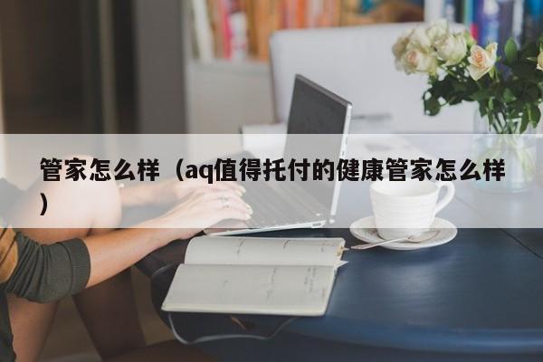 管家怎么样（aq值得托付的健康管家怎么样）