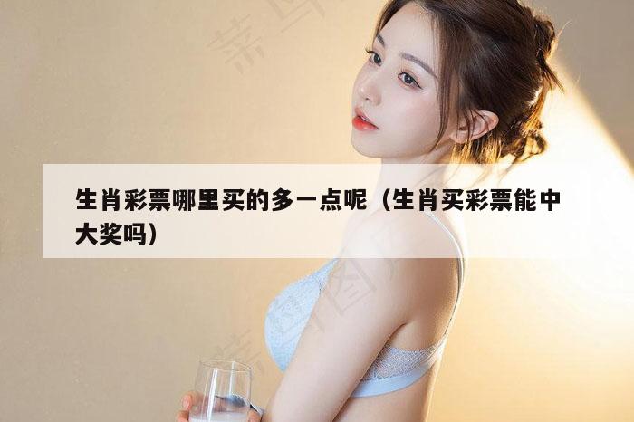 生肖彩票哪里买的多一点呢（生肖买彩票能中大奖吗）